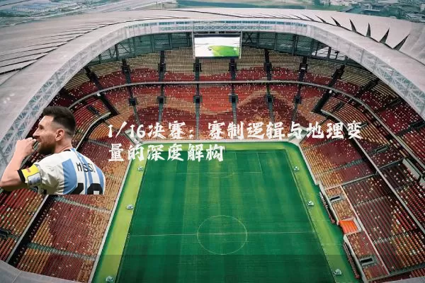 1/16决赛:赛制逻辑与地理变量的深度解构