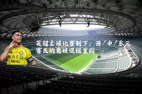 英超全球化赛制下:西/中/东三赛区的竞技逻辑重构