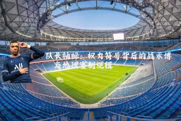 队长袖标:权力符号背后的战术博弈与地理赛制逻辑