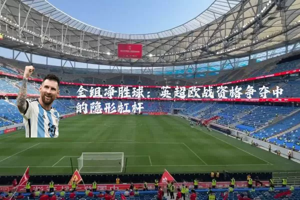全组净胜球:英超欧战资格争夺中的隐形杠杆