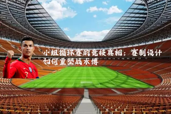 小组循环赛的竞技真相：赛制设计如何重塑战术博弈