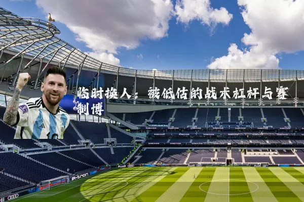 临时换人:被低估的战术杠杆与赛制博弈