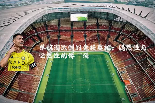 单败淘汰制的竞技真相：偶然性与必然性的博弈场