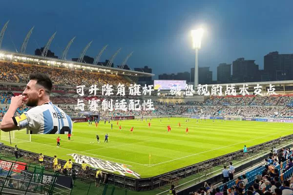 可升降角旗杆:被忽视的战术支点与赛制适配性