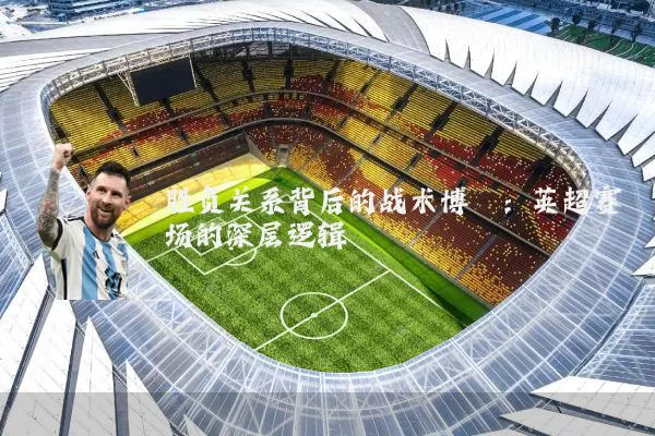 胜负关系背后的战术博弈:英超赛场的深层逻辑