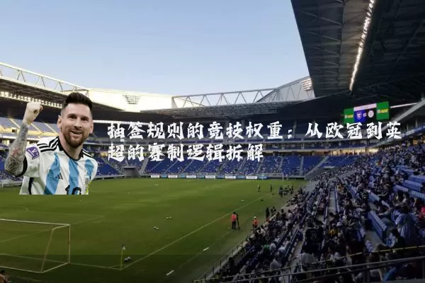 抽签规则的竞技权重：从欧冠到英超的赛制逻辑拆解