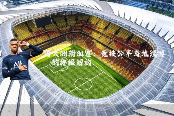 跨大洲附加赛：竞技公平与地理博弈的终极解构