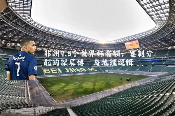 非洲9.5个世界杯名额:赛制分配的深层博弈与地理逻辑