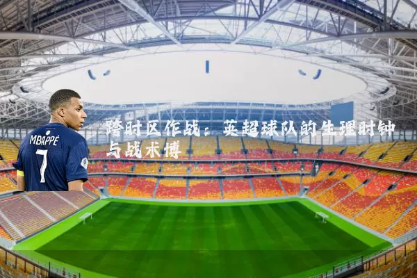跨时区作战:英超球队的生理时钟与战术博弈