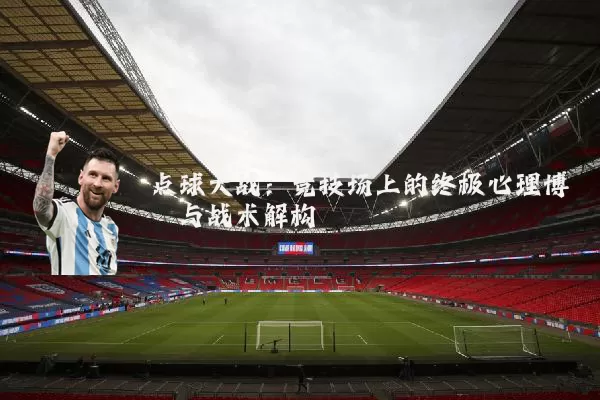 点球大战：竞技场上的终极心理博弈与战术解构