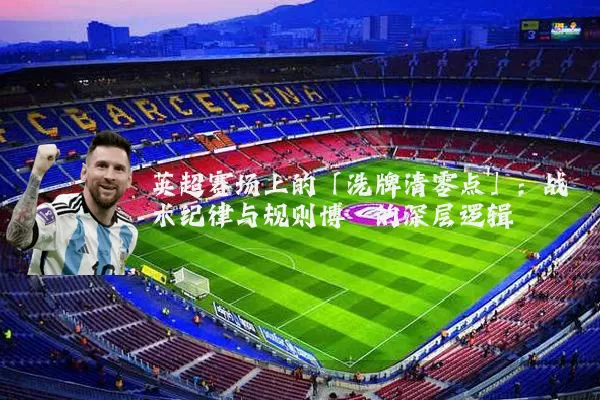 英超赛场上的「洗牌清零点」:战术纪律与规则博弈的深层逻辑