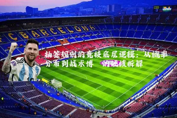 抽签规则的竞技底层逻辑:从概率分布到战术博弈的硬核拆解