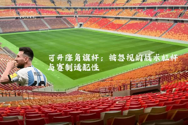 可升降角旗杆:被忽视的战术杠杆与赛制适配性