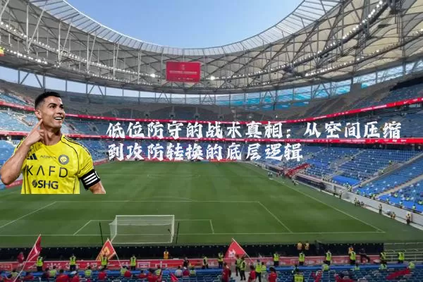 低位防守的战术真相：从空间压缩到攻防转换的底层逻辑