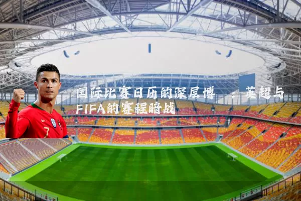 国际比赛日历的深层博弈：英超与FIFA的赛程暗战
