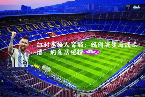 加时赛换人名额:规则演变与战术博弈的底层逻辑