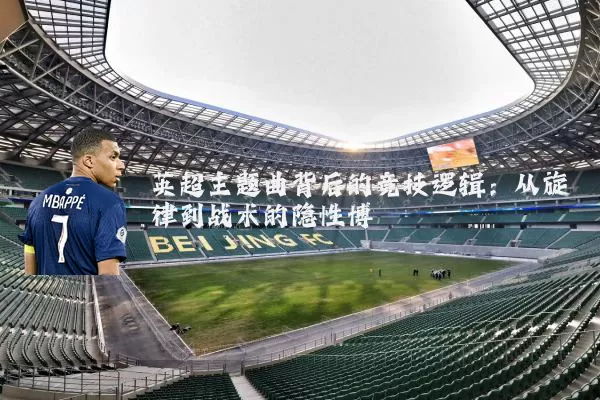 英超主题曲背后的竞技逻辑:从旋律到战术的隐性博弈