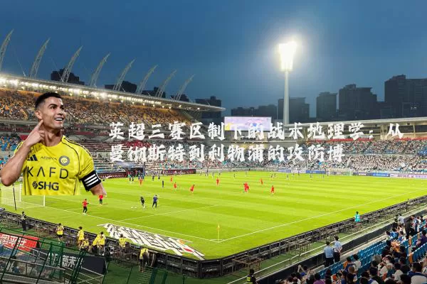 英超三赛区制下的战术地理学:从曼彻斯特到利物浦的攻防博弈